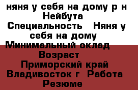 няня у себя на дому р-н Нейбута › Специальность ­ Няня у себя на дому › Минимальный оклад ­ 150 › Возраст ­ 47 - Приморский край, Владивосток г. Работа » Резюме   